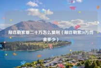 敲诈勒索罪二十万怎么量刑（敲诈勒索20万罚金多少）