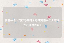 离婚一个人可以办理吗（办理离婚一个人可以去办理吗现在）