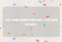 买房子需要注意哪些方面的问题（买房子都需要注意啥）