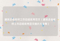 建筑企业年终工作总结优秀范文（建筑企业年终工作总结优秀范文图片大全集）