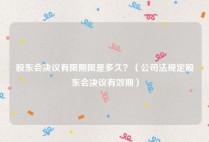 股东会决议有限期限是多久？（公司法规定股东会决议有效期）