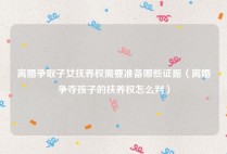 离婚争取子女抚养权需要准备哪些证据（离婚争夺孩子的扶养权怎么判）