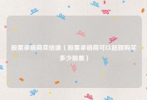 股票承销商卖给谁（股票承销商可以超额购买多少股票）