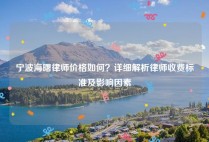 宁波海曙律师价格如何？详细解析律师收费标准及影响因素