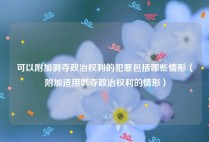 可以附加剥夺政治权利的犯罪包括哪些情形（附加适用剥夺政治权利的情形）