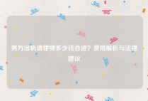 男方出轨请律师多少钱合适？费用解析与法律建议