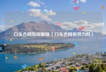 口头合同如何解除（口头合同有效力吗）