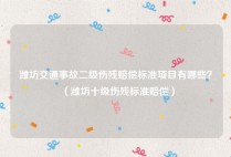 潍坊交通事故二级伤残赔偿标准项目有哪些？（潍坊十级伤残标准赔偿）