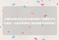 夫妻共同居住的公房,在哪些情况下离婚双方均可承租（夫妻共同申请公租房离婚后如何处理）