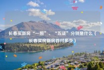 长春买新房“一照”、“五证”分别是什么（长春买房新房首付多少）