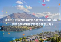 以签劳工合同为由骗取他人财物是否构成诈骗（劳动合同被骗签了劳务合同怎么办）