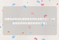 动植物检疫徇私舞弊罪定刑标准是什么？（动植物检疫徇私舞弊罪案例生猪）