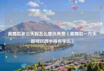离婚后老公失踪怎么要抚养费（离婚后一方失踪可以改小孩名字么）