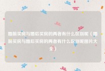 婚前买房与婚后买房的两者有什么区别呢（婚前买房与婚后买房的两者有什么区别呢图片大全）