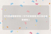 女方因重婚罪获刑（女方犯重婚罪,对小孩会有影响吗）
