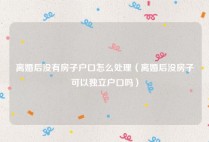 离婚后没有房子户口怎么处理（离婚后没房子可以独立户口吗）
