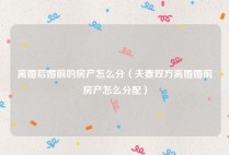 离婚后婚前的房产怎么分（夫妻双方离婚婚前房产怎么分配）