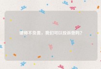 律师不负责，我们可以投诉他吗？