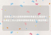 在保定工伤认定程序律师收费是怎么规定的（在保定工伤认定程序律师收费是怎么规定的呢）