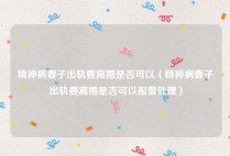 精神病妻子出轨要离婚是否可以（精神病妻子出轨要离婚是否可以报警处理）