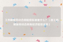 工伤解除劳动合同赔偿标准是什么？（因工伤解除劳动合同有经济赔偿金吗）