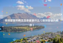 级别管辖的概念及依据是什么（级别管辖的概念）