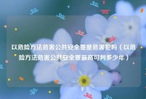 以危险方法危害公共安全罪是危害犯吗（以危险方法危害公共安全罪最高可判多少年）