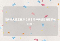 精神病人鉴定程序（做个精神病鉴定需要多长时间）