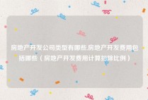 房地产开发公司类型有哪些,房地产开发费用包括哪些（房地产开发费用计算扣除比例）