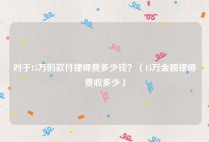 对于15万的款付律师费多少钱？（15万金额律师费收多少）