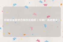 印刷设备租赁合同存在陷阱（印刷厂场地要求）