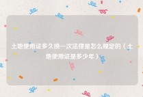 土地使用证多久换一次法律是怎么规定的（土地使用证是多少年）