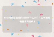 对公司重整制度的对象有什么条件（公司重整的要求有哪些）