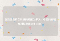 在我国发明专利权的期限为多久（中国的发明专利权期限为多少年）