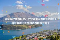外资股权并购房地产企业须重点考虑的因素归纳与解读（外国投资者股权并购）