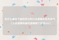 在什么情况下最后所立的公证遗嘱会丧失效力（公证遗嘱和最后遗嘱哪个有效2020）