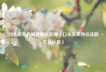 口头买卖合同管辖权在哪（口头买卖协议法院怎么认定）