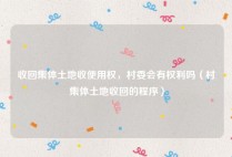 收回集体土地收使用权，村委会有权利吗（村集体土地收回的程序）