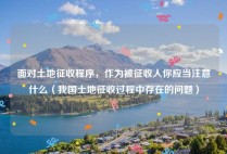 面对土地征收程序，作为被征收人你应当注意什么（我国土地征收过程中存在的问题）
