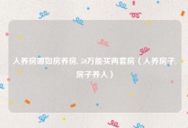 人养房哪如房养房, 50万能买两套房（人养房子,房子养人）