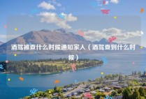 酒驾被查什么时候通知家人（酒驾查到什么时候）