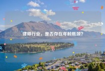 律师行业，是否存在年龄瓶颈？