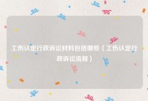 工伤认定行政诉讼材料包括哪些（工伤认定行政诉讼流程）