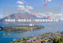 寻衅滋事一般判多少年（寻衅滋事罪判多少时间）