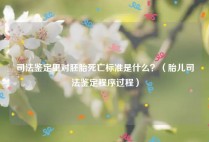 司法鉴定里对胚胎死亡标准是什么？（胎儿司法鉴定程序过程）