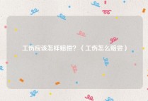 工伤应该怎样赔偿？（工伤怎么赔尝）
