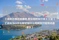 工资的范围包括哪些,单位何时支付员工工资（工资应当以什么形式按什么时间支付给劳动者本人）