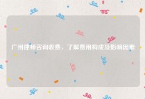 广州律师咨询收费，了解费用构成及影响因素