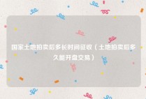 国家土地拍卖后多长时间征收（土地拍卖后多久能开盘交易）