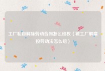 工厂私自解除劳动合同怎么维权（被工厂解雇按劳动法怎么赔）